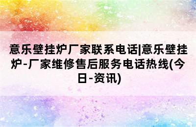 意乐壁挂炉厂家联系电话|意乐壁挂炉-厂家维修售后服务电话热线(今日-资讯)